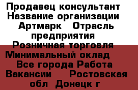 Продавец-консультант › Название организации ­ Артмарк › Отрасль предприятия ­ Розничная торговля › Минимальный оклад ­ 1 - Все города Работа » Вакансии   . Ростовская обл.,Донецк г.